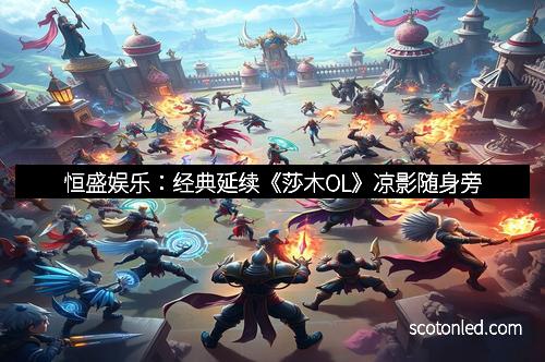 恒盛娱乐：经典延续《莎木OL》凉影随身旁