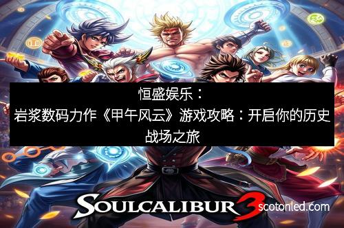 恒盛娱乐：岩浆数码力作《甲午风云》游戏攻略：开启你的历史战场之旅
