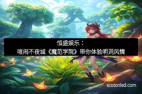 恒盛娱乐：喧闹不夜城《魔范学院》带你体验明洞风情
