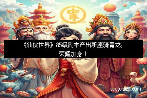 《仙侠世界》85级副本产出新座骑青龙，荣耀加身！
