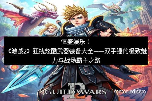 恒盛娱乐：《激战2》狂拽炫酷武器装备大全——双手锤的极致魅力与战场霸主之路