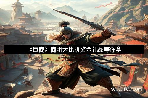 《巨商》商团大比拼奖金礼品等你拿