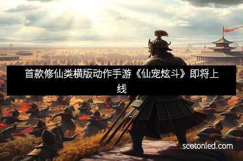 首款修仙类横版动作手游《仙宠炫斗》即将上线