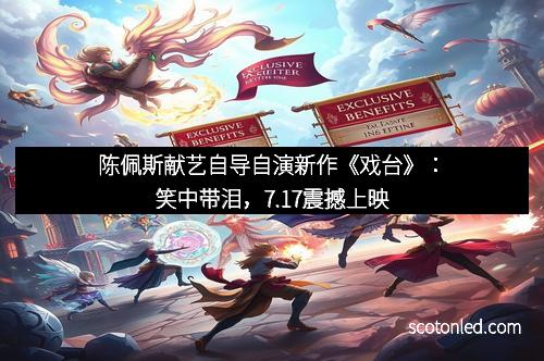 陈佩斯献艺自导自演新作《戏台》：笑中带泪，7.17震撼上映